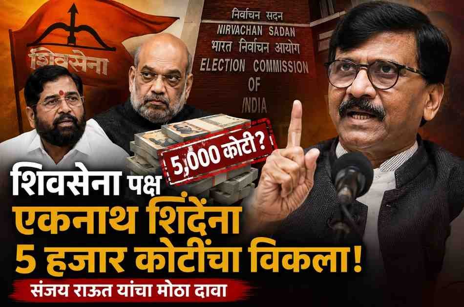 शिवसेना पक्ष ५ हजार कोटींना विकल्याचा संजय राऊतांचा गंभीर आरोप